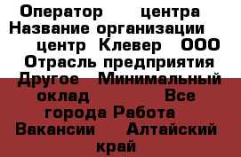 Оператор Call-центра › Название организации ­ Call-центр "Клевер", ООО › Отрасль предприятия ­ Другое › Минимальный оклад ­ 25 000 - Все города Работа » Вакансии   . Алтайский край